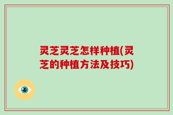 灵芝灵芝怎样种植(灵芝的种植方法及技巧)