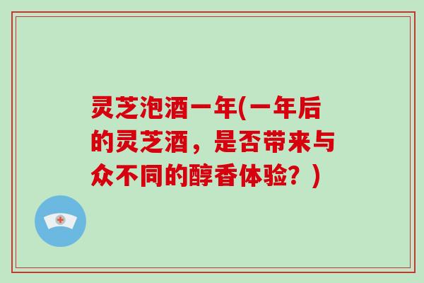 灵芝泡酒一年(一年后的灵芝酒，是否带来与众不同的醇香体验？)