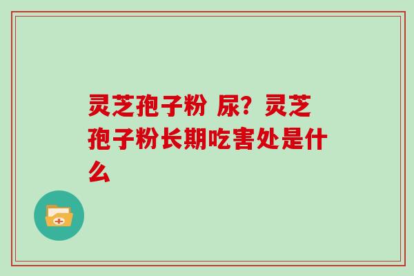 灵芝孢子粉 尿？灵芝孢子粉长期吃害处是什么