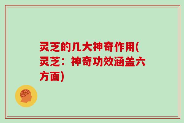 灵芝的几大神奇作用(灵芝：神奇功效涵盖六方面)