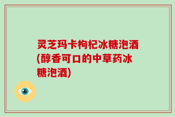 灵芝玛卡枸杞冰糖泡酒(醇香可口的中草药冰糖泡酒)
