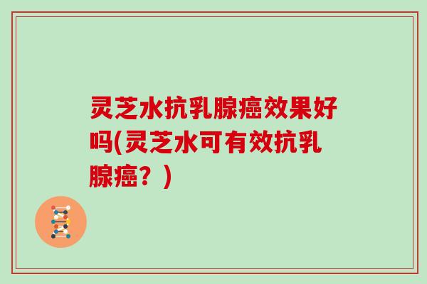 灵芝水抗乳腺癌效果好吗(灵芝水可有效抗乳腺癌？)
