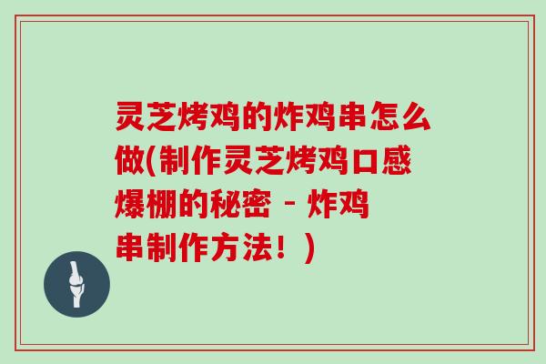 灵芝烤鸡的炸鸡串怎么做(制作灵芝烤鸡口感爆棚的秘密 - 炸鸡串制作方法！)