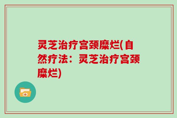 灵芝治疗宫颈糜烂(自然疗法：灵芝治疗宫颈糜烂)