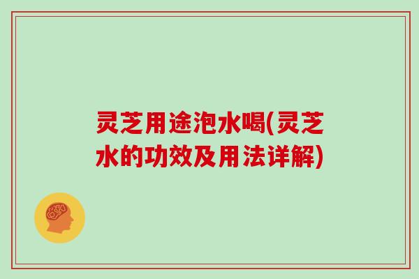 灵芝用途泡水喝(灵芝水的功效及用法详解)