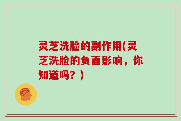 灵芝洗脸的副作用(灵芝洗脸的负面影响，你知道吗？)
