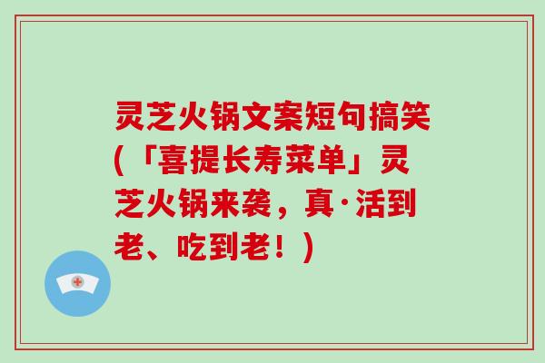 灵芝火锅文案短句搞笑(「喜提长寿菜单」灵芝火锅来袭,真·活到老、吃到老!)-第1张图片-灵芝大师 灵芝火锅文案短句搞笑(「喜提长寿菜单」灵芝火锅来袭,真·活到老、吃到老!)-第1张图片-灵芝大师
