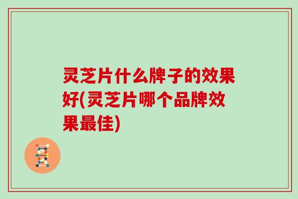 灵芝片什么牌子的效果好(灵芝片哪个品牌效果最佳)