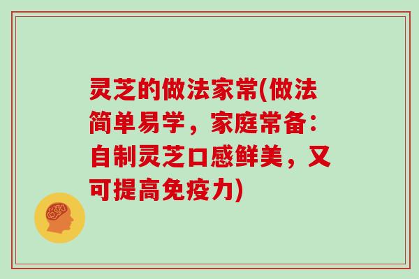 灵芝的做法家常(做法简单易学，家庭常备：自制灵芝口感鲜美，又可提高免疫力)