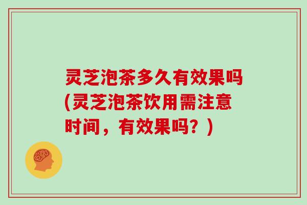 灵芝泡茶多久有效果吗(灵芝泡茶饮用需注意时间，有效果吗？)