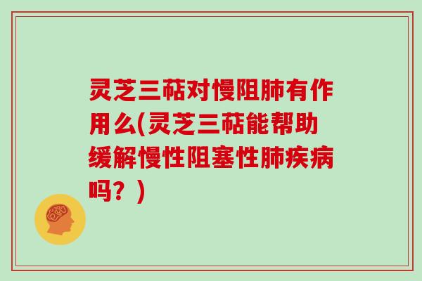 灵芝三萜对慢阻肺有作用么(灵芝三萜能帮助缓解慢性阻塞性肺疾病吗？)