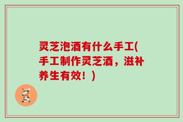 灵芝泡酒有什么手工(手工制作灵芝酒，滋补养生有效！)