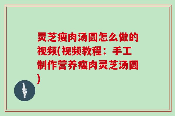 灵芝瘦肉汤圆怎么做的视频(视频教程：手工制作营养瘦肉灵芝汤圆)