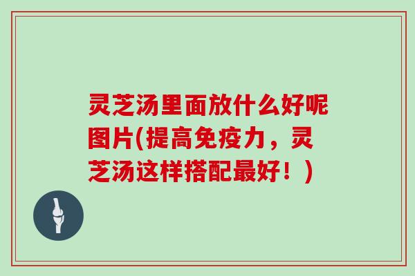 灵芝汤里面放什么好呢图片(提高免疫力，灵芝汤这样搭配最好！)