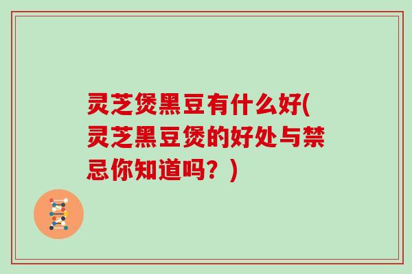 灵芝煲黑豆有什么好(灵芝黑豆煲的好处与禁忌你知道吗？)