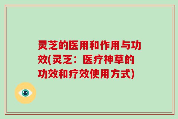 灵芝的医用和作用与功效(灵芝：医疗神草的功效和疗效使用方式)
