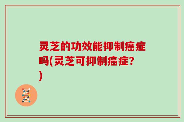 灵芝的功效能抑制癌症吗(灵芝可抑制癌症？)