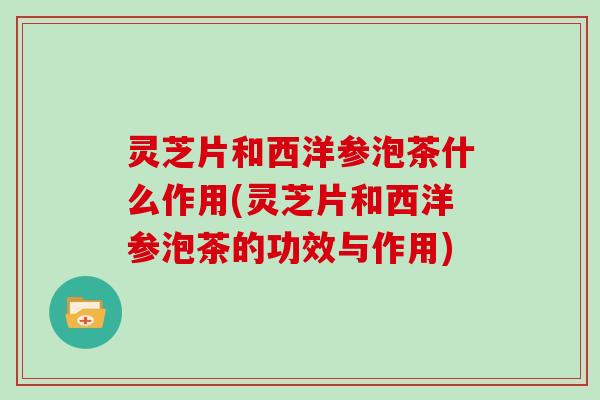 灵芝片和西洋参泡茶什么作用(灵芝片和西洋参泡茶的功效与作用)