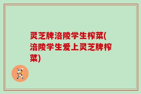 灵芝牌涪陵学生榨菜(涪陵学生爱上灵芝牌榨菜)