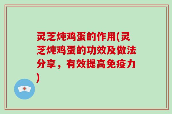 灵芝炖鸡蛋的作用(灵芝炖鸡蛋的功效及做法分享，有效提高免疫力)