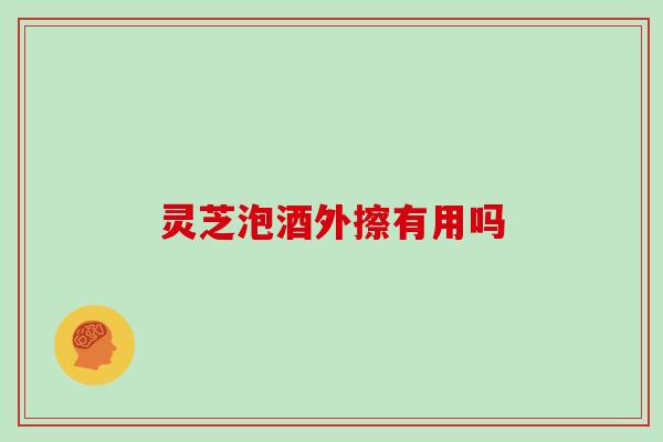灵芝泡酒外擦有用吗