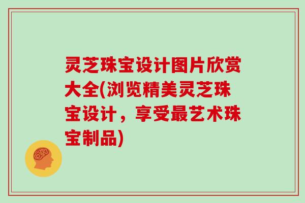 灵芝珠宝设计图片欣赏大全(浏览精美灵芝珠宝设计，享受最艺术珠宝制品)