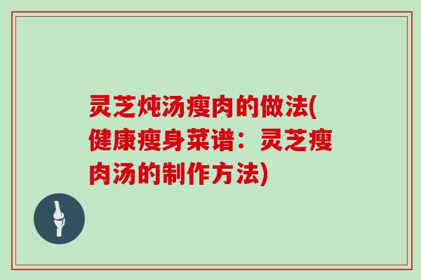 灵芝炖汤瘦肉的做法(健康瘦身菜谱：灵芝瘦肉汤的制作方法)