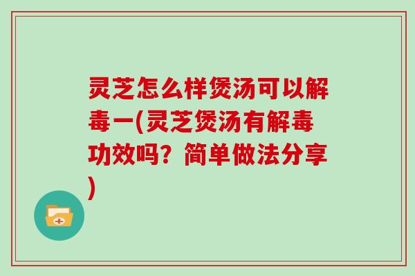 灵芝怎么样煲汤可以解毒一(灵芝煲汤有解毒功效吗？简单做法分享)