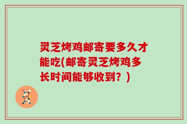 灵芝烤鸡邮寄要多久才能吃(邮寄灵芝烤鸡多长时间能够收到？)