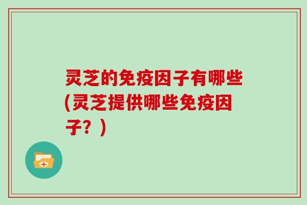 灵芝的免疫因子有哪些(灵芝提供哪些免疫因子？)