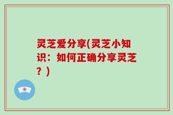 灵芝爱分享(灵芝小知识：如何正确分享灵芝？)