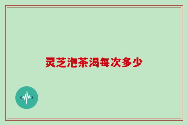 灵芝泡茶渴每次多少