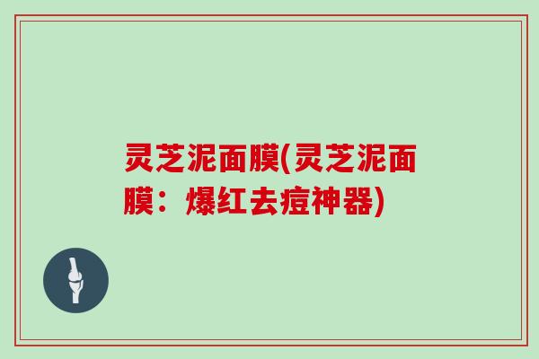 灵芝泥面膜(灵芝泥面膜：爆红去痘神器)