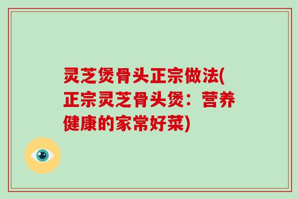 灵芝煲骨头正宗做法(正宗灵芝骨头煲：营养健康的家常好菜)