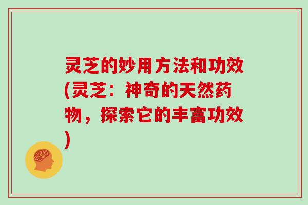 灵芝的妙用方法和功效(灵芝：神奇的天然药物，探索它的丰富功效)
