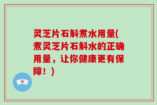 灵芝片石斛煮水用量(煮灵芝片石斛水的正确用量，让你健康更有保障！)