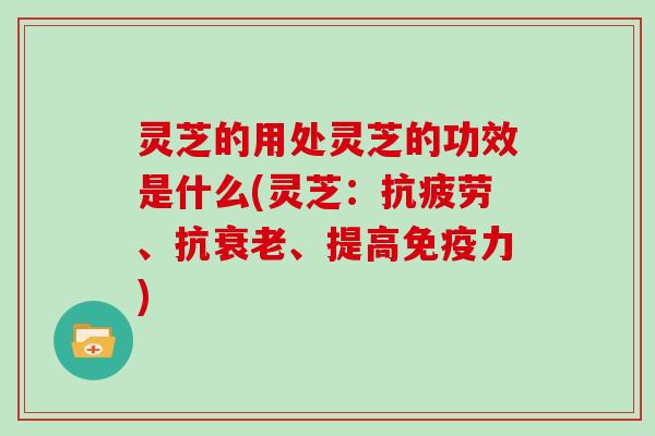灵芝的用处灵芝的功效是什么(灵芝：抗疲劳、抗衰老、提高免疫力)
