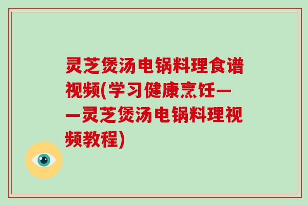 灵芝煲汤电锅料理食谱视频(学习健康烹饪——灵芝煲汤电锅料理视频教程)