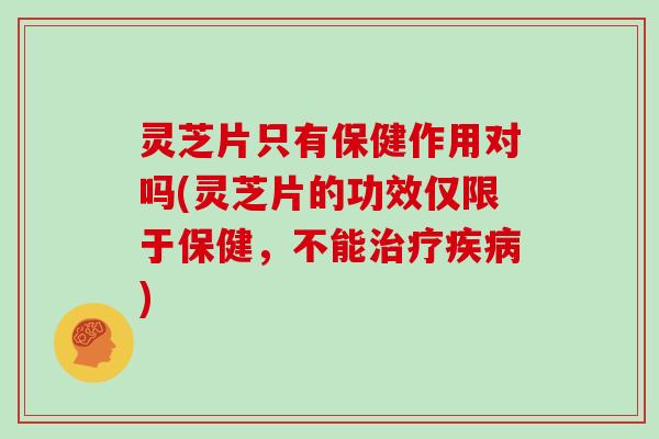 灵芝片只有保健作用对吗(灵芝片的功效仅限于保健，不能治疗疾病)