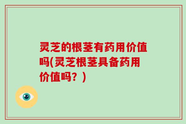 灵芝的根茎有药用价值吗(灵芝根茎具备药用价值吗？)