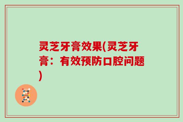 灵芝牙膏效果(灵芝牙膏：有效预防口腔问题)