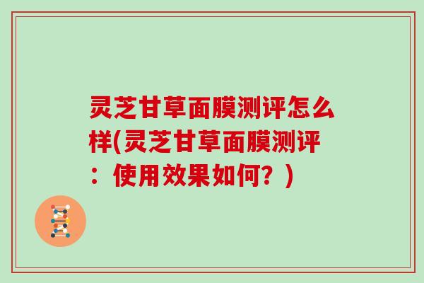 灵芝甘草面膜测评怎么样(灵芝甘草面膜测评：使用效果如何？)