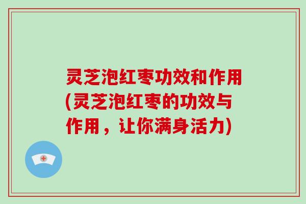灵芝泡红枣功效和作用(灵芝泡红枣的功效与作用，让你满身活力)