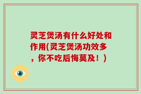 灵芝煲汤有什么好处和作用(灵芝煲汤功效多，你不吃后悔莫及！)