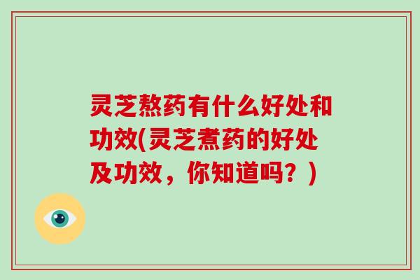 灵芝熬药有什么好处和功效(灵芝煮药的好处及功效，你知道吗？)
