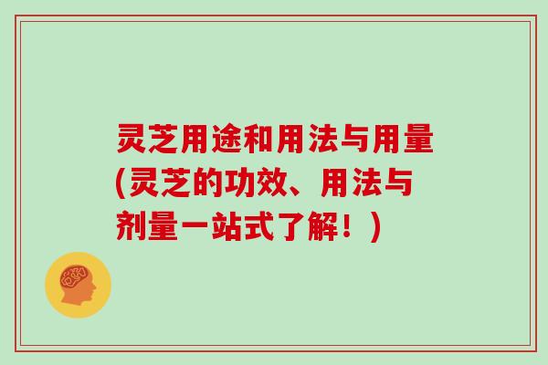 灵芝用途和用法与用量(灵芝的功效、用法与剂量一站式了解！)