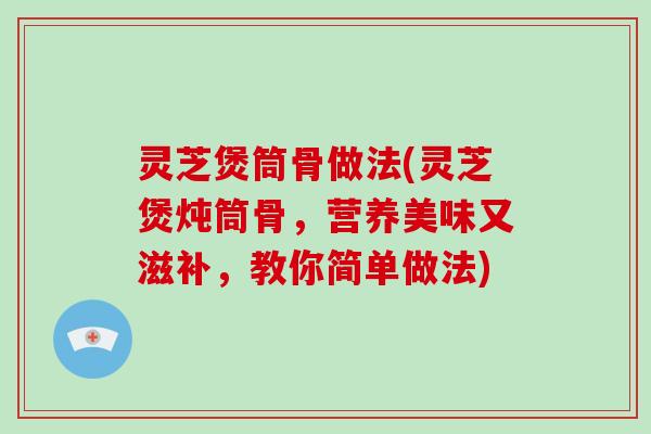 灵芝煲筒骨做法(灵芝煲炖筒骨，营养美味又滋补，教你简单做法)