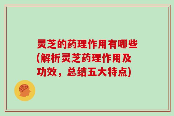 灵芝的药理作用有哪些(解析灵芝药理作用及功效，总结五大特点)