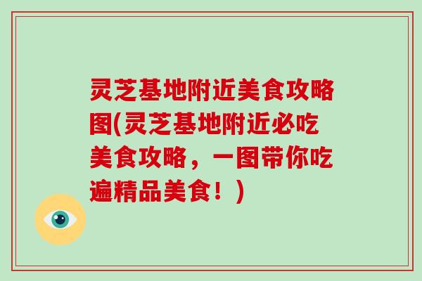 灵芝基地附近美食攻略图(灵芝基地附近必吃美食攻略，一图带你吃遍精品美食！)