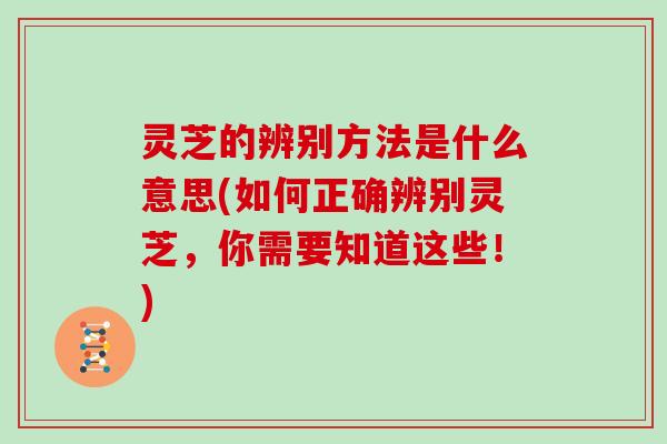 灵芝的辨别方法是什么意思(如何正确辨别灵芝，你需要知道这些！)